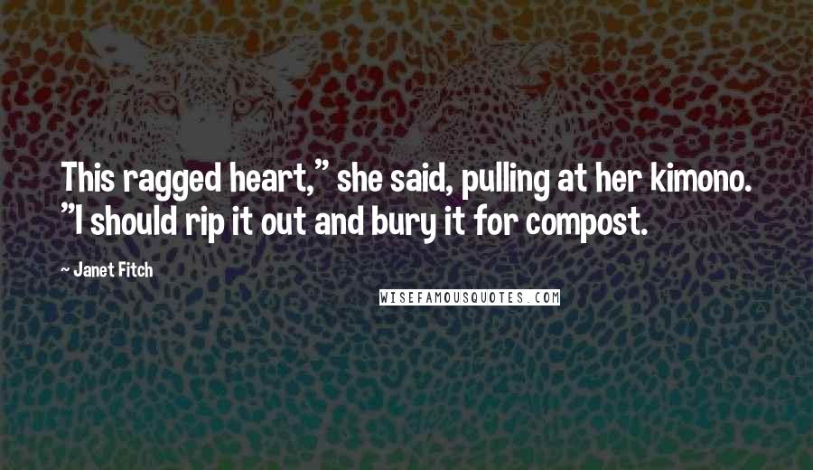 Janet Fitch Quotes: This ragged heart," she said, pulling at her kimono. "I should rip it out and bury it for compost.