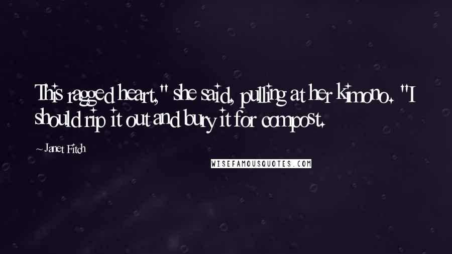 Janet Fitch Quotes: This ragged heart," she said, pulling at her kimono. "I should rip it out and bury it for compost.