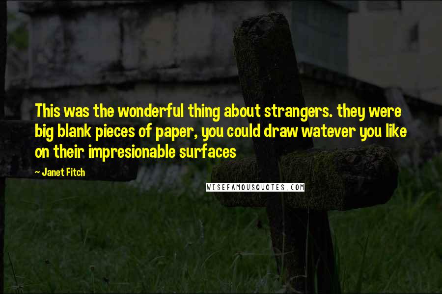 Janet Fitch Quotes: This was the wonderful thing about strangers. they were big blank pieces of paper, you could draw watever you like on their impresionable surfaces