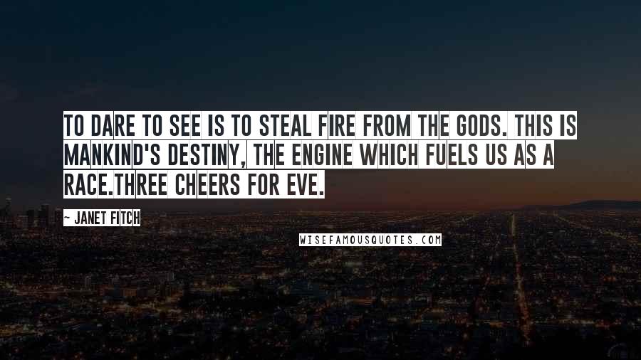 Janet Fitch Quotes: To dare to see is to steal fire from the Gods. This is mankind's destiny, the engine which fuels us as a race.Three cheers for Eve.