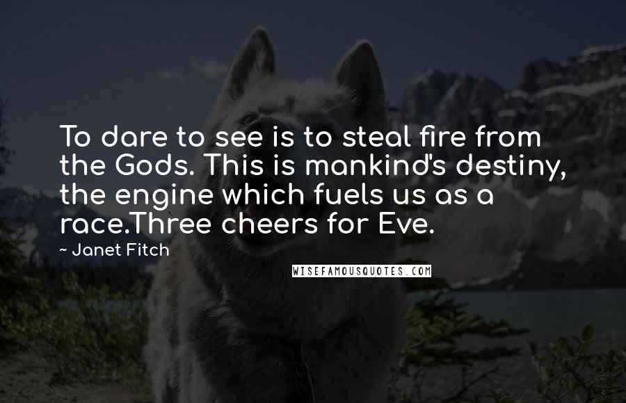 Janet Fitch Quotes: To dare to see is to steal fire from the Gods. This is mankind's destiny, the engine which fuels us as a race.Three cheers for Eve.