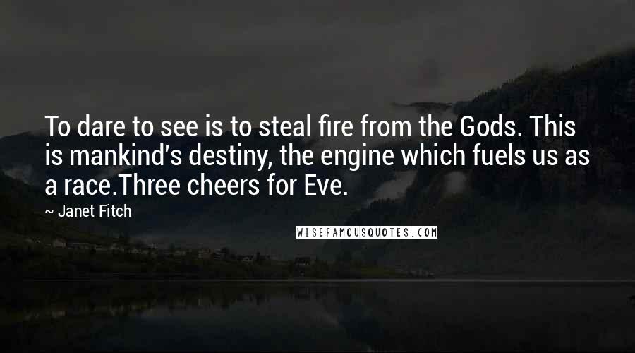Janet Fitch Quotes: To dare to see is to steal fire from the Gods. This is mankind's destiny, the engine which fuels us as a race.Three cheers for Eve.