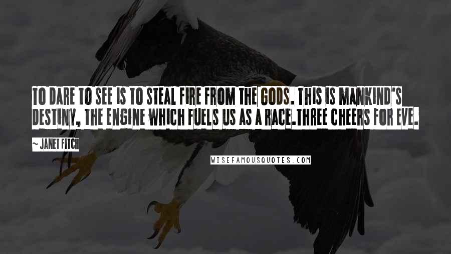Janet Fitch Quotes: To dare to see is to steal fire from the Gods. This is mankind's destiny, the engine which fuels us as a race.Three cheers for Eve.