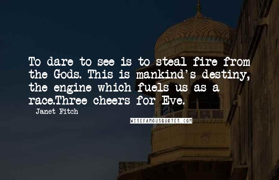 Janet Fitch Quotes: To dare to see is to steal fire from the Gods. This is mankind's destiny, the engine which fuels us as a race.Three cheers for Eve.