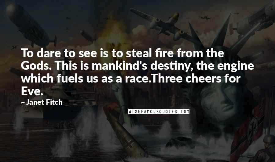 Janet Fitch Quotes: To dare to see is to steal fire from the Gods. This is mankind's destiny, the engine which fuels us as a race.Three cheers for Eve.