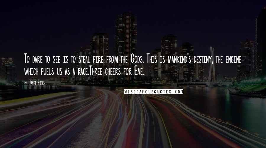 Janet Fitch Quotes: To dare to see is to steal fire from the Gods. This is mankind's destiny, the engine which fuels us as a race.Three cheers for Eve.