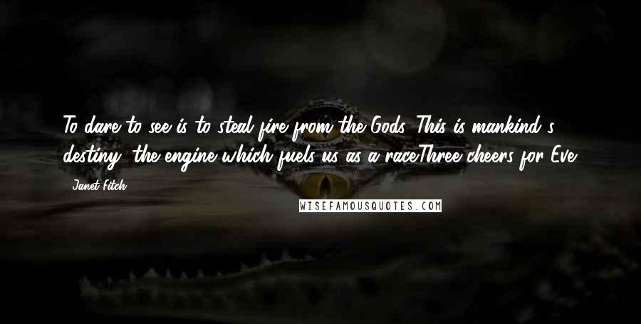 Janet Fitch Quotes: To dare to see is to steal fire from the Gods. This is mankind's destiny, the engine which fuels us as a race.Three cheers for Eve.