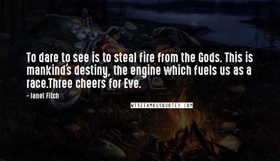 Janet Fitch Quotes: To dare to see is to steal fire from the Gods. This is mankind's destiny, the engine which fuels us as a race.Three cheers for Eve.