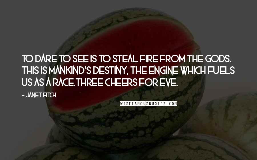 Janet Fitch Quotes: To dare to see is to steal fire from the Gods. This is mankind's destiny, the engine which fuels us as a race.Three cheers for Eve.