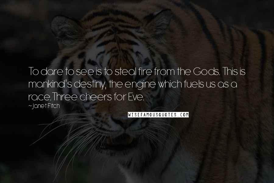 Janet Fitch Quotes: To dare to see is to steal fire from the Gods. This is mankind's destiny, the engine which fuels us as a race.Three cheers for Eve.