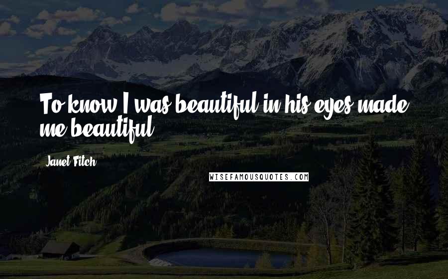 Janet Fitch Quotes: To know I was beautiful in his eyes made me beautiful.