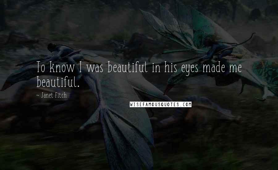 Janet Fitch Quotes: To know I was beautiful in his eyes made me beautiful.