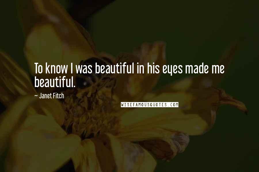 Janet Fitch Quotes: To know I was beautiful in his eyes made me beautiful.