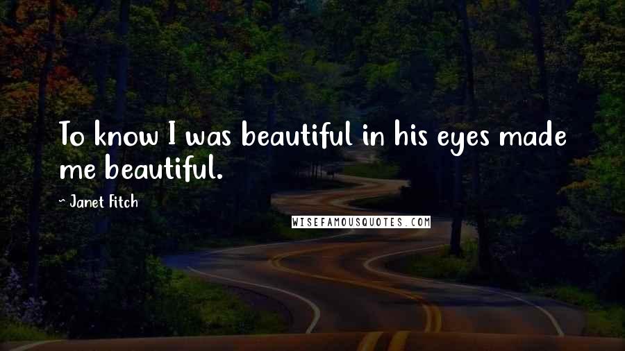 Janet Fitch Quotes: To know I was beautiful in his eyes made me beautiful.