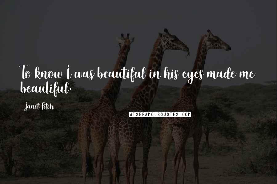 Janet Fitch Quotes: To know I was beautiful in his eyes made me beautiful.