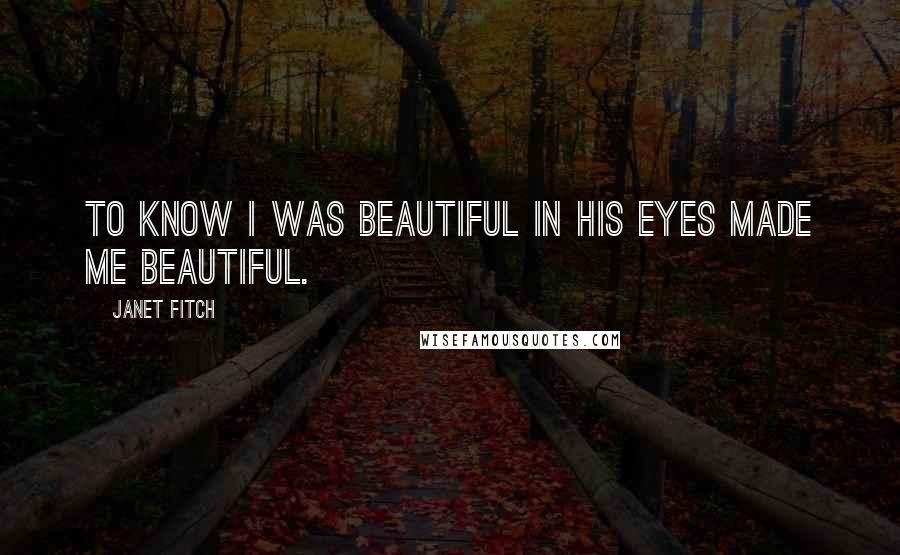Janet Fitch Quotes: To know I was beautiful in his eyes made me beautiful.