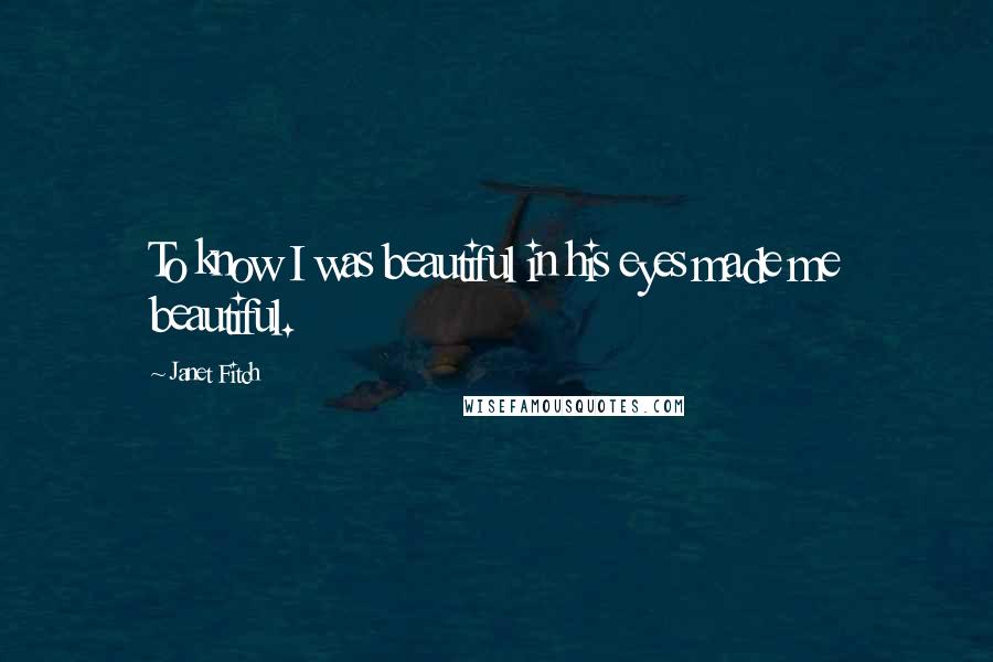 Janet Fitch Quotes: To know I was beautiful in his eyes made me beautiful.