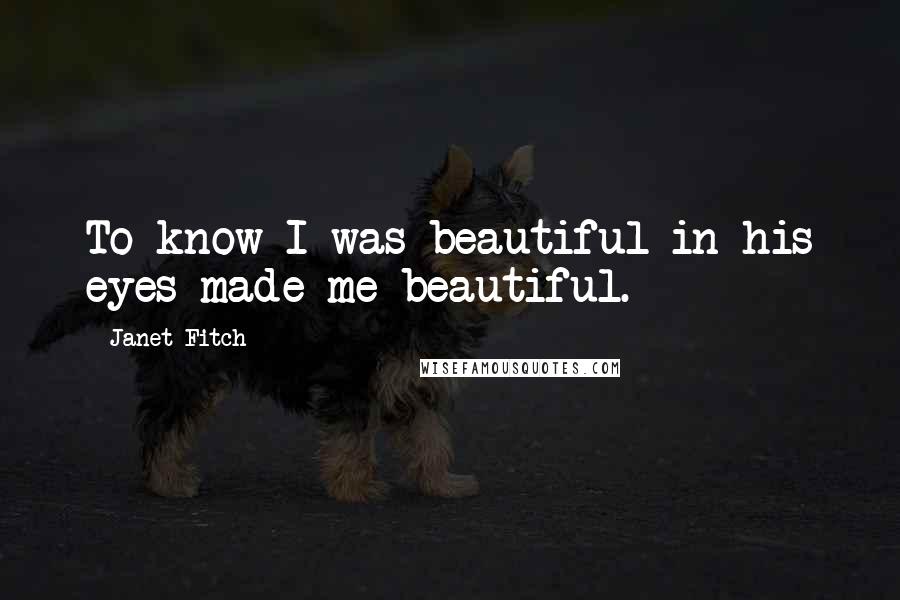 Janet Fitch Quotes: To know I was beautiful in his eyes made me beautiful.