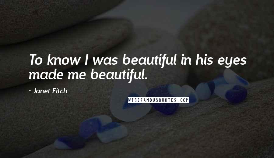 Janet Fitch Quotes: To know I was beautiful in his eyes made me beautiful.