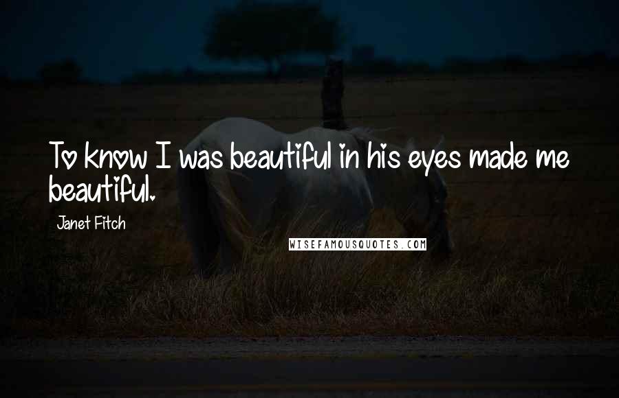 Janet Fitch Quotes: To know I was beautiful in his eyes made me beautiful.
