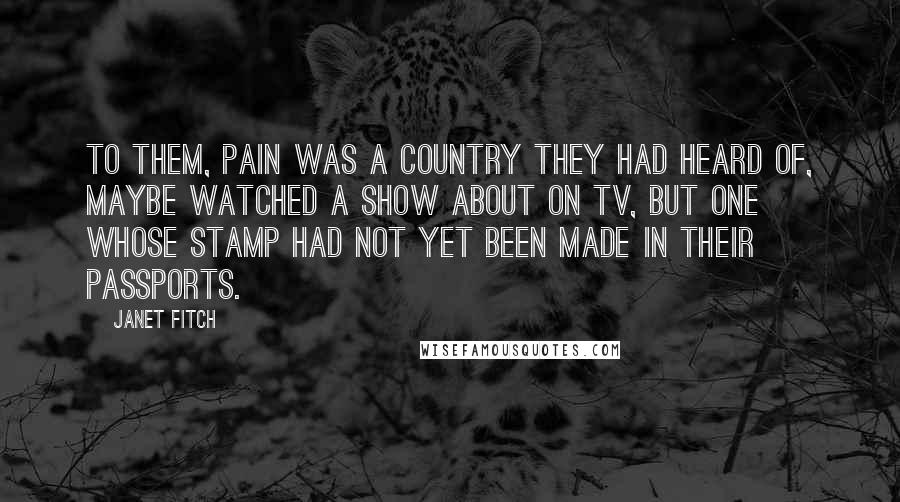 Janet Fitch Quotes: To them, pain was a country they had heard of, maybe watched a show about on TV, but one whose stamp had not yet been made in their passports.