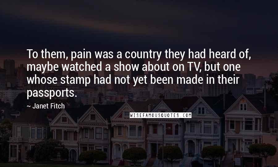Janet Fitch Quotes: To them, pain was a country they had heard of, maybe watched a show about on TV, but one whose stamp had not yet been made in their passports.