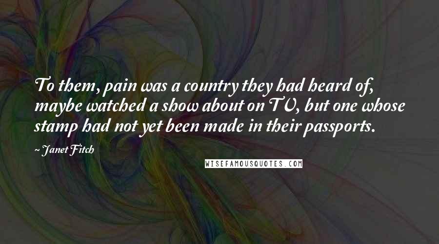 Janet Fitch Quotes: To them, pain was a country they had heard of, maybe watched a show about on TV, but one whose stamp had not yet been made in their passports.
