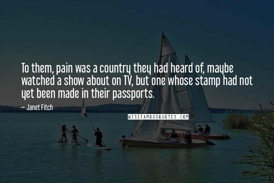 Janet Fitch Quotes: To them, pain was a country they had heard of, maybe watched a show about on TV, but one whose stamp had not yet been made in their passports.