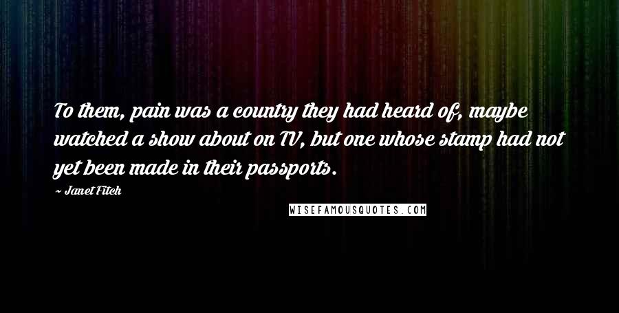 Janet Fitch Quotes: To them, pain was a country they had heard of, maybe watched a show about on TV, but one whose stamp had not yet been made in their passports.