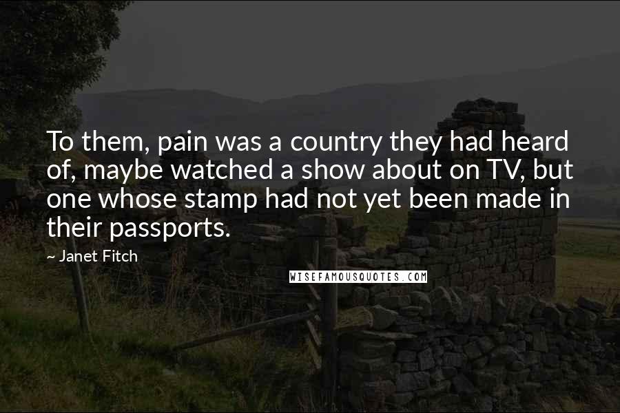 Janet Fitch Quotes: To them, pain was a country they had heard of, maybe watched a show about on TV, but one whose stamp had not yet been made in their passports.