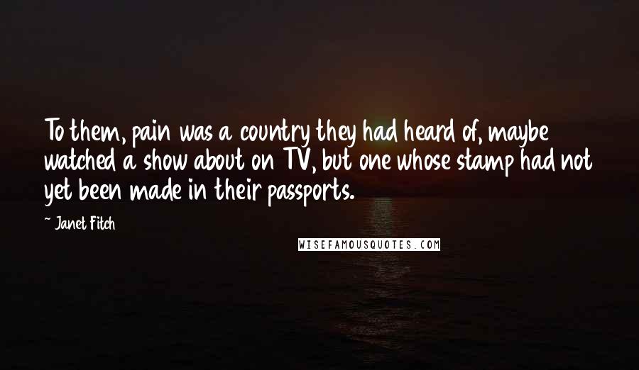 Janet Fitch Quotes: To them, pain was a country they had heard of, maybe watched a show about on TV, but one whose stamp had not yet been made in their passports.