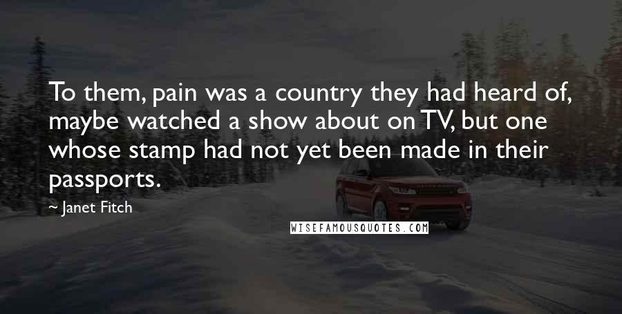 Janet Fitch Quotes: To them, pain was a country they had heard of, maybe watched a show about on TV, but one whose stamp had not yet been made in their passports.