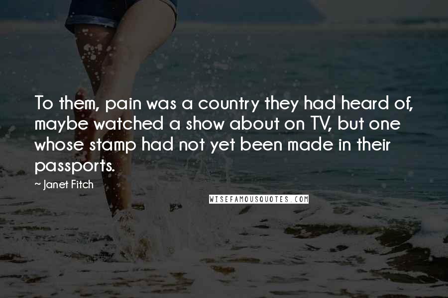 Janet Fitch Quotes: To them, pain was a country they had heard of, maybe watched a show about on TV, but one whose stamp had not yet been made in their passports.