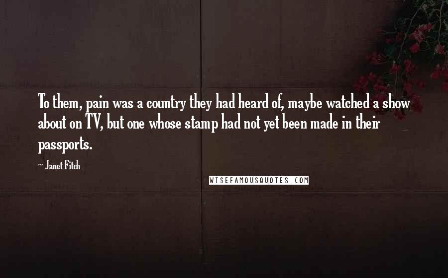 Janet Fitch Quotes: To them, pain was a country they had heard of, maybe watched a show about on TV, but one whose stamp had not yet been made in their passports.