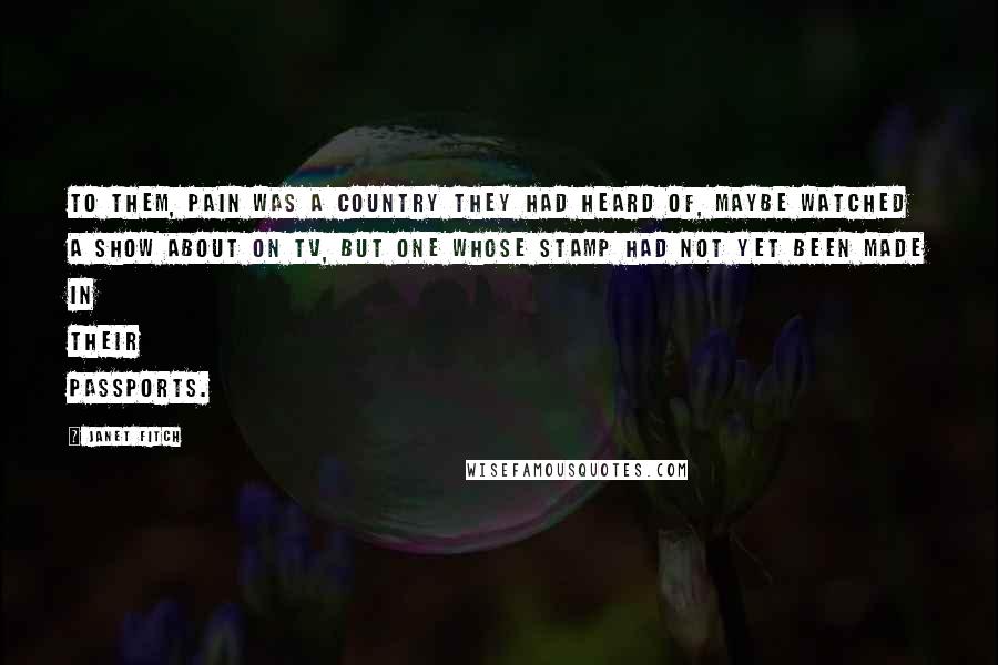 Janet Fitch Quotes: To them, pain was a country they had heard of, maybe watched a show about on TV, but one whose stamp had not yet been made in their passports.