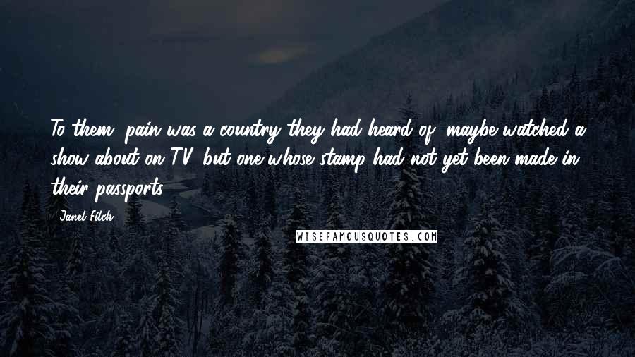 Janet Fitch Quotes: To them, pain was a country they had heard of, maybe watched a show about on TV, but one whose stamp had not yet been made in their passports.