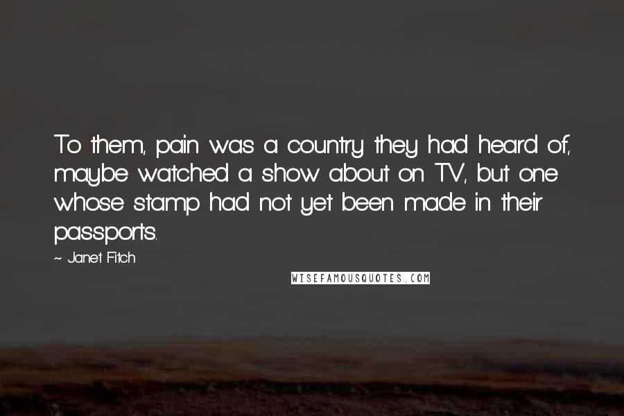 Janet Fitch Quotes: To them, pain was a country they had heard of, maybe watched a show about on TV, but one whose stamp had not yet been made in their passports.