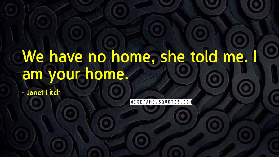 Janet Fitch Quotes: We have no home, she told me. I am your home.