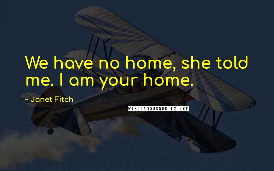 Janet Fitch Quotes: We have no home, she told me. I am your home.