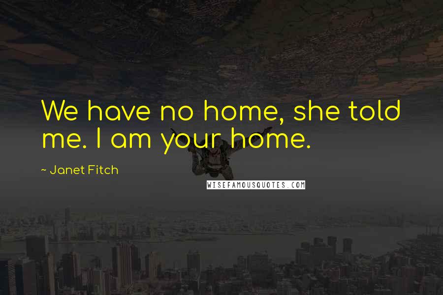 Janet Fitch Quotes: We have no home, she told me. I am your home.