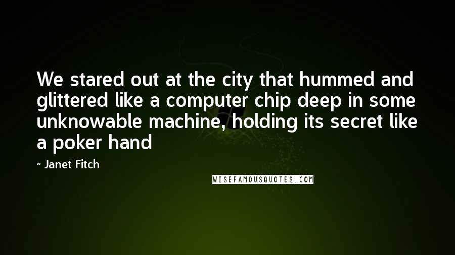 Janet Fitch Quotes: We stared out at the city that hummed and glittered like a computer chip deep in some unknowable machine, holding its secret like a poker hand