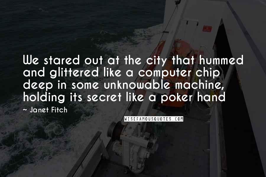 Janet Fitch Quotes: We stared out at the city that hummed and glittered like a computer chip deep in some unknowable machine, holding its secret like a poker hand