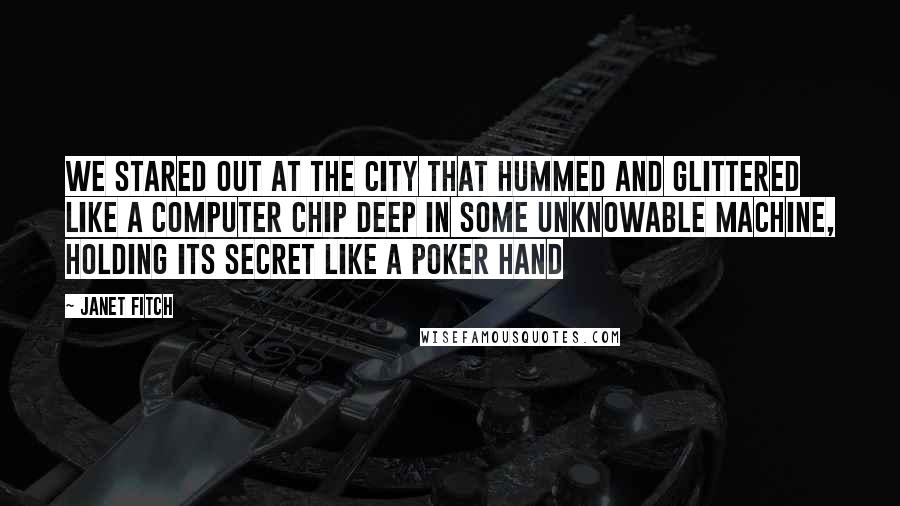 Janet Fitch Quotes: We stared out at the city that hummed and glittered like a computer chip deep in some unknowable machine, holding its secret like a poker hand