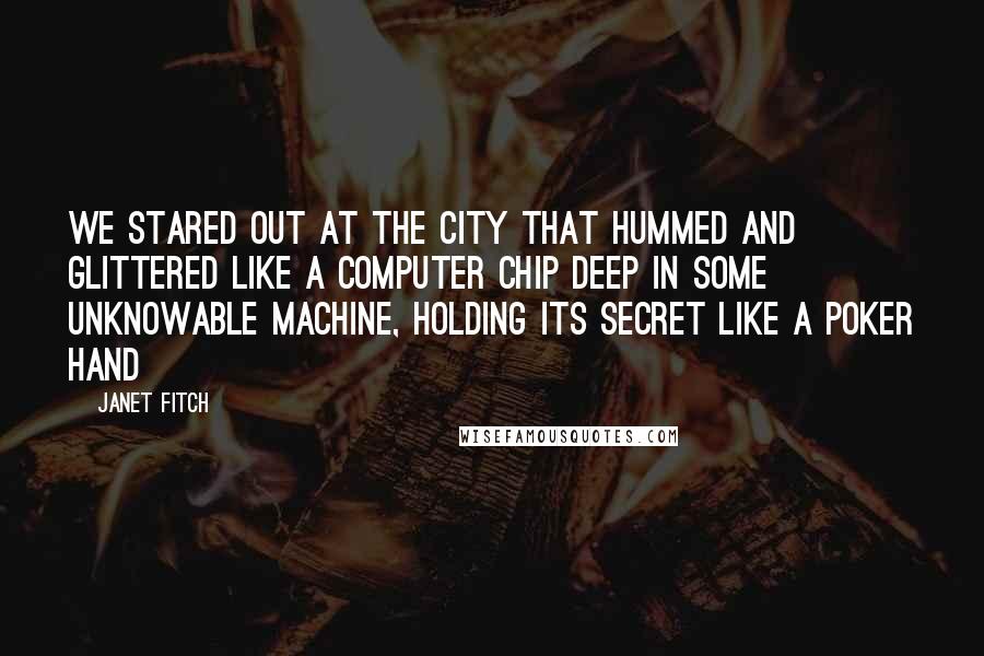 Janet Fitch Quotes: We stared out at the city that hummed and glittered like a computer chip deep in some unknowable machine, holding its secret like a poker hand