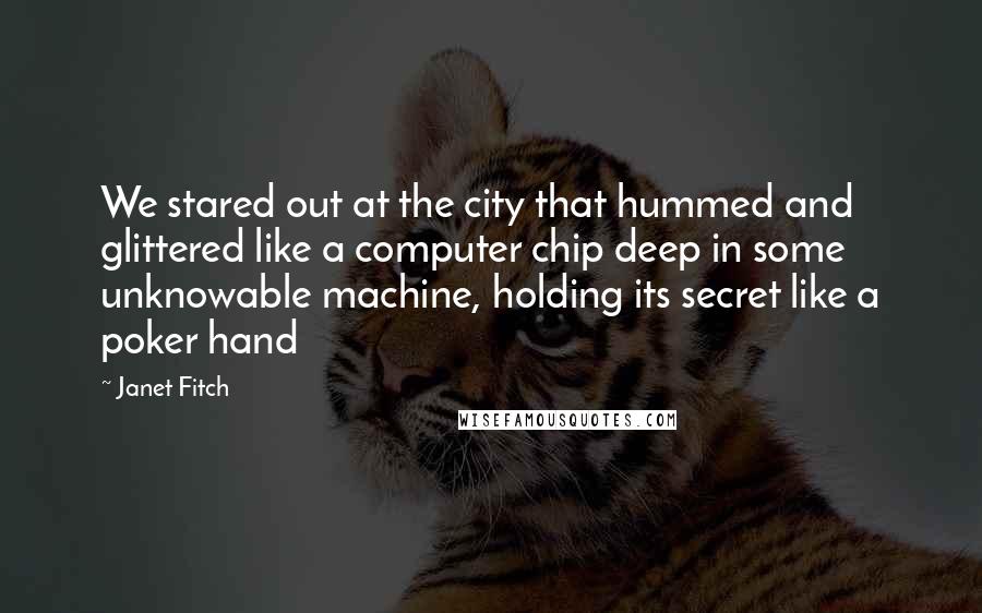 Janet Fitch Quotes: We stared out at the city that hummed and glittered like a computer chip deep in some unknowable machine, holding its secret like a poker hand