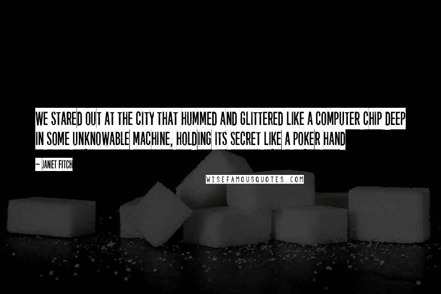 Janet Fitch Quotes: We stared out at the city that hummed and glittered like a computer chip deep in some unknowable machine, holding its secret like a poker hand