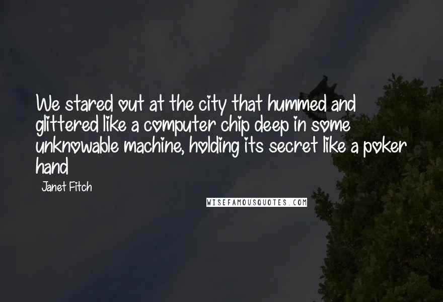 Janet Fitch Quotes: We stared out at the city that hummed and glittered like a computer chip deep in some unknowable machine, holding its secret like a poker hand