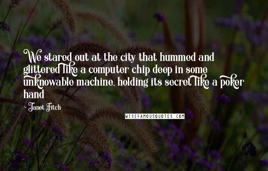 Janet Fitch Quotes: We stared out at the city that hummed and glittered like a computer chip deep in some unknowable machine, holding its secret like a poker hand