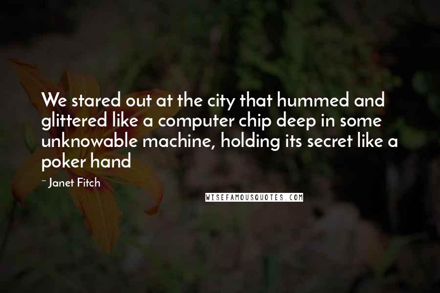 Janet Fitch Quotes: We stared out at the city that hummed and glittered like a computer chip deep in some unknowable machine, holding its secret like a poker hand