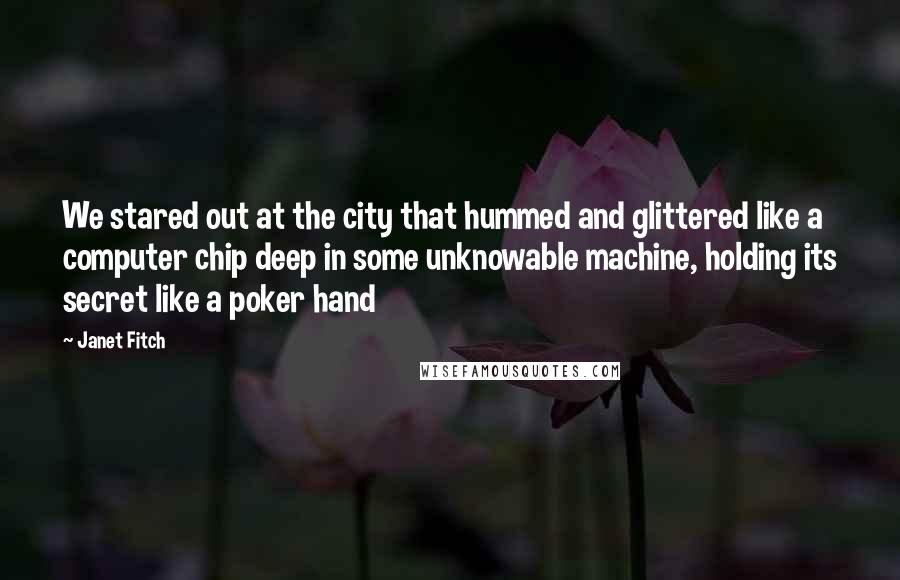 Janet Fitch Quotes: We stared out at the city that hummed and glittered like a computer chip deep in some unknowable machine, holding its secret like a poker hand